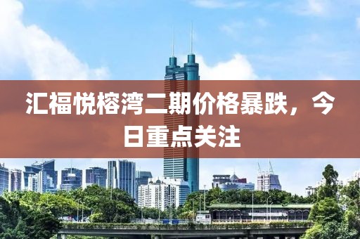 汇福悦榕湾二期价格暴跌，今日重点关注