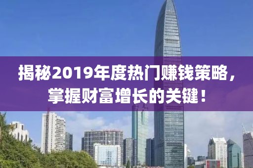揭秘2019年度热门赚钱策略，掌握财富增长的关键！