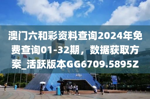 澳门六和彩资料查询2024年免费查询01-32期，数据获取方案_活跃版本GG6709.5895Z