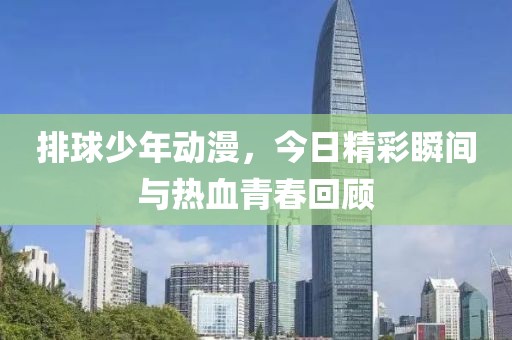 排球少年动漫，今日精彩瞬间与热血青春回顾