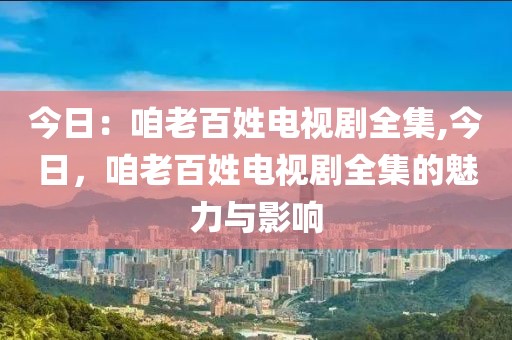 今日：咱老百姓电视剧全集,今日，咱老百姓电视剧全集的魅力与影响