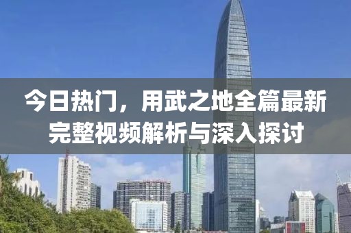 今日热门，用武之地全篇最新完整视频解析与深入探讨