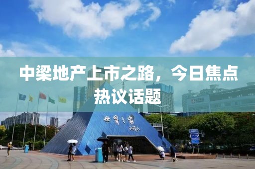 中梁地产上市之路，今日焦点热议话题