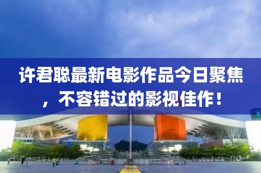 许君聪最新电影作品今日聚焦，不容错过的影视佳作！
