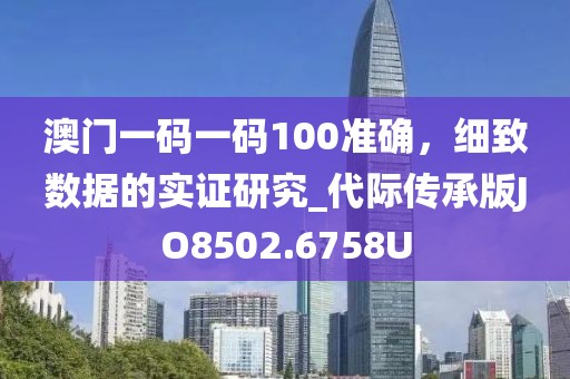 澳门一码一码100准确，细致数据的实证研究_代际传承版JO8502.6758U