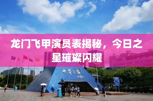 龙门飞甲演员表揭秘，今日之星璀璨闪耀