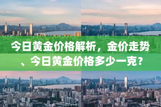 今日黄金价格解析，金价走势、今日黄金价格多少一克？