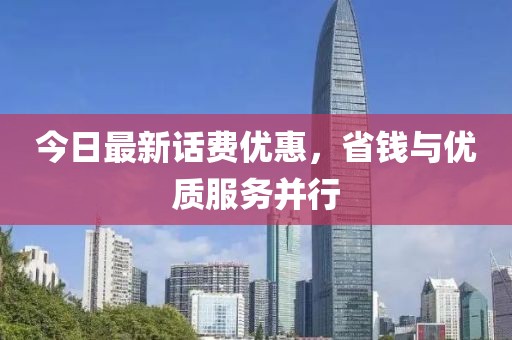 今日最新话费优惠，省钱与优质服务并行