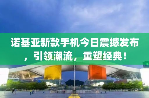诺基亚新款手机今日震撼发布，引领潮流，重塑经典！