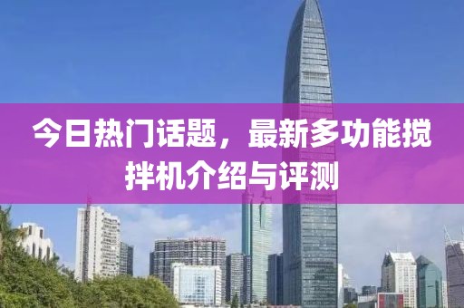 今日热门话题，最新多功能搅拌机介绍与评测