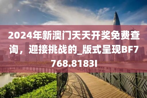 2024年新澳门天天开奖免费查询，迎接挑战的_版式呈现BF7768.8183I