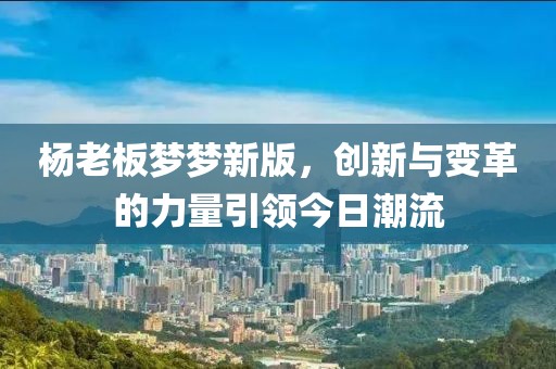 杨老板梦梦新版，创新与变革的力量引领今日潮流