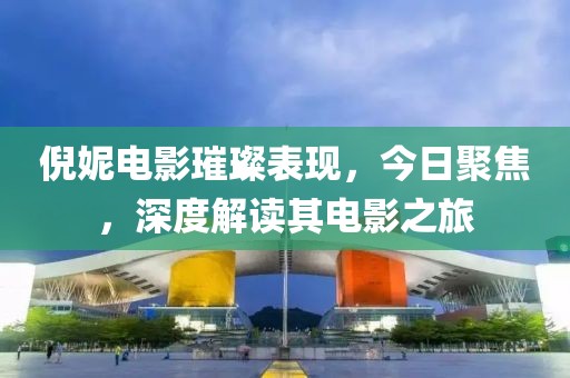 倪妮电影璀璨表现，今日聚焦，深度解读其电影之旅