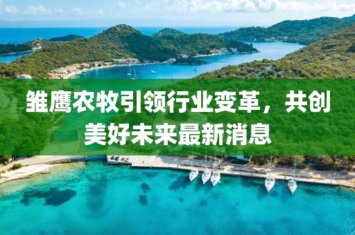雏鹰农牧引领行业变革，共创美好未来最新消息
