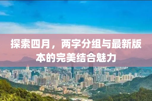 探索四月，两字分组与最新版本的完美结合魅力