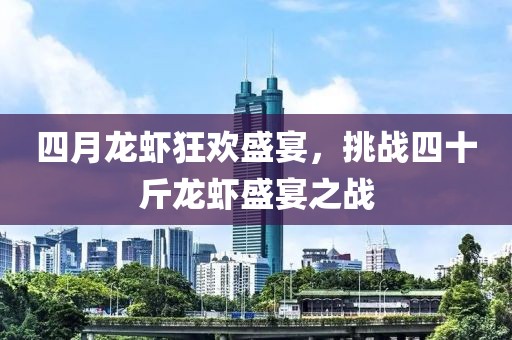 四月龙虾狂欢盛宴，挑战四十斤龙虾盛宴之战