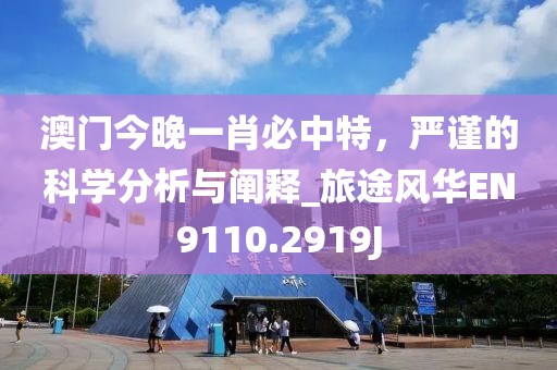 澳门今晚一肖必中特，严谨的科学分析与阐释_旅途风华EN9110.2919J