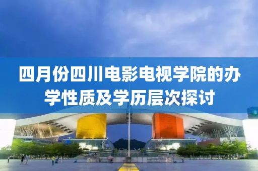 四月份四川电影电视学院的办学性质及学历层次探讨