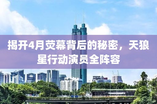 揭开4月荧幕背后的秘密，天狼星行动演员全阵容