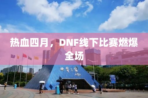 热血四月，DNF线下比赛燃爆全场