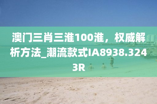 澳门三肖三淮100淮，权威解析方法_潮流款式IA8938.3243R