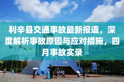 利辛县交通事故最新报道，深度解析事故原因与应对措施，四月事故实录