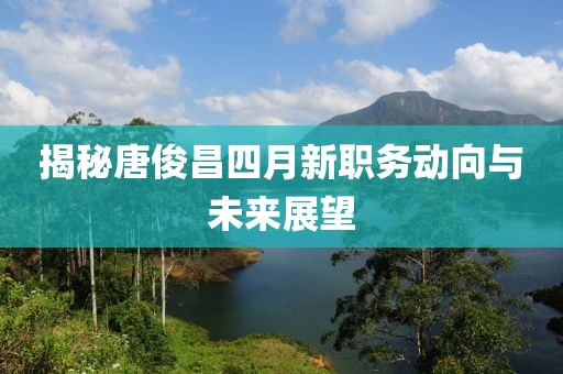 揭秘唐俊昌四月新职务动向与未来展望
