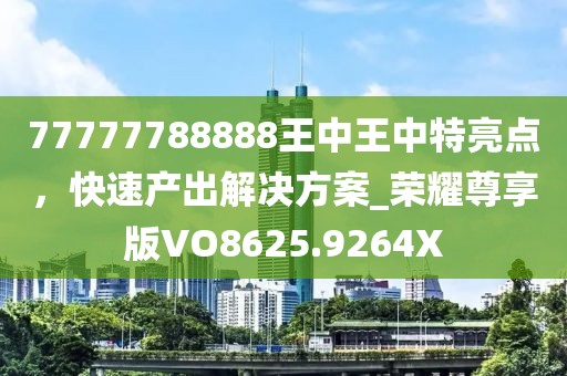 77777788888王中王中特亮点，快速产出解决方案_荣耀尊享版VO8625.9264X