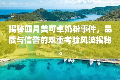 揭秘四月美可卓奶粉事件，品质与信誉的双重考验风波揭秘。