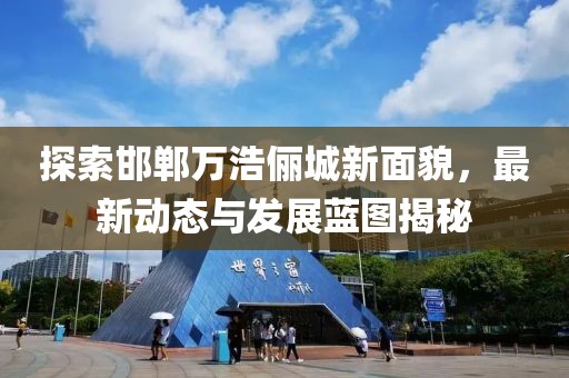 探索邯郸万浩俪城新面貌，最新动态与发展蓝图揭秘