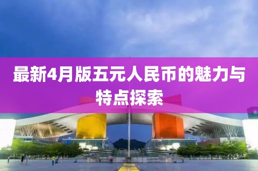 最新4月版五元人民币的魅力与特点探索