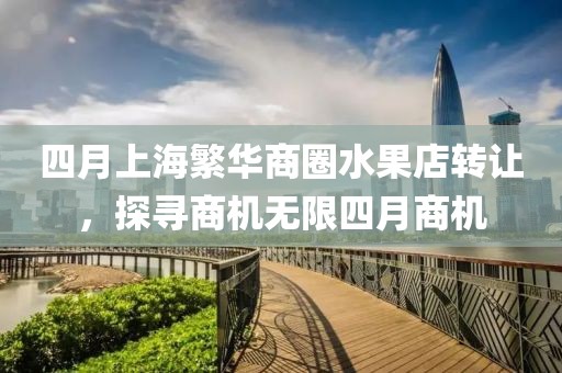 四月上海繁华商圈水果店转让，探寻商机无限四月商机