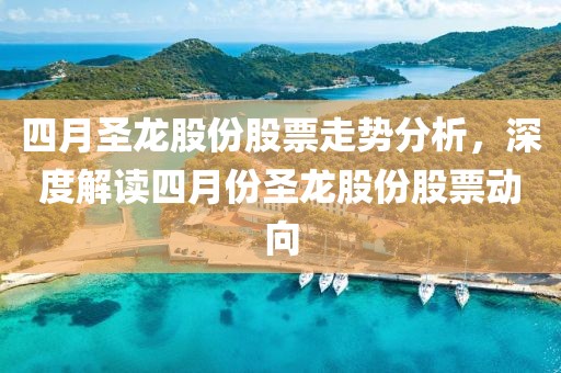 四月圣龙股份股票走势分析，深度解读四月份圣龙股份股票动向