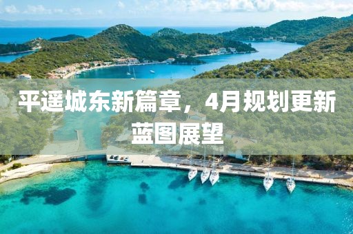平遥城东新篇章，4月规划更新蓝图展望