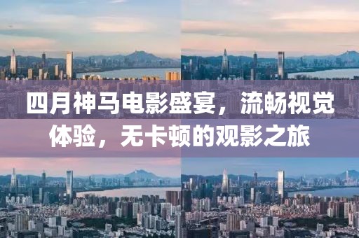四月神马电影盛宴，流畅视觉体验，无卡顿的观影之旅