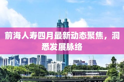 前海人寿四月最新动态聚焦，洞悉发展脉络