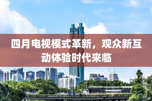 四月电视模式革新，观众新互动体验时代来临