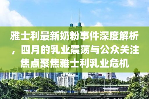 雅士利最新奶粉事件深度解析，四月的乳业震荡与公众关注焦点聚焦雅士利乳业危机