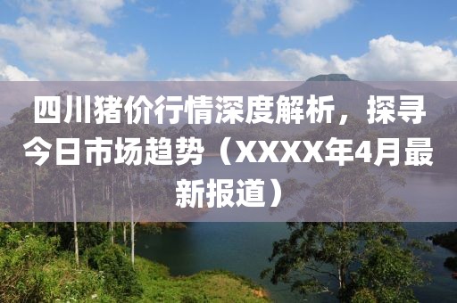 四川猪价行情深度解析，探寻今日市场趋势（XXXX年4月最新报道）