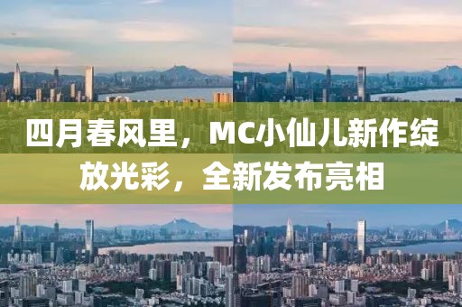 四月春风里，MC小仙儿新作绽放光彩，全新发布亮相