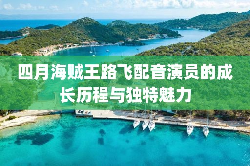 四月海贼王路飞配音演员的成长历程与独特魅力