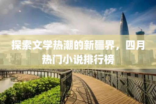 探索文学热潮的新疆界，四月热门小说排行榜