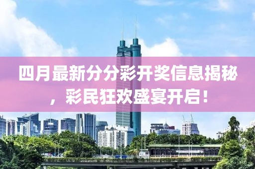 四月最新分分彩开奖信息揭秘，彩民狂欢盛宴开启！