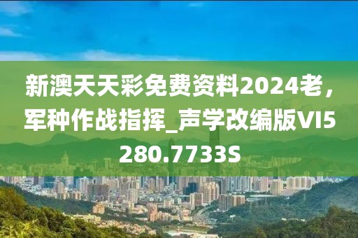 新澳天天彩免费资料2024老，军种作战指挥_声学改编版VI5280.7733S