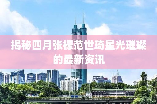 揭秘四月张檬范世琦星光璀璨的最新资讯
