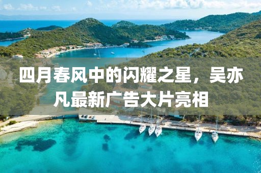 四月春风中的闪耀之星，吴亦凡最新广告大片亮相