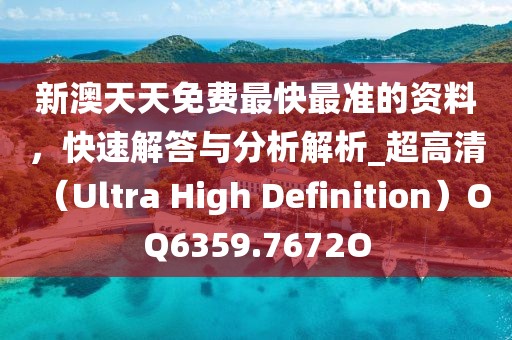 新澳天天免费最快最准的资料，快速解答与分析解析_超高清（Ultra High Definition）OQ6359.7672O