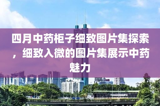 四月中药柜子细致图片集探索，细致入微的图片集展示中药魅力