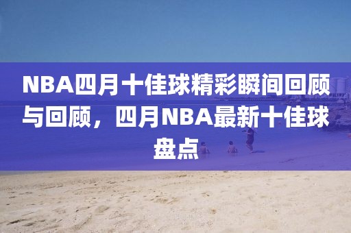 NBA四月十佳球精彩瞬间回顾与回顾，四月NBA最新十佳球盘点