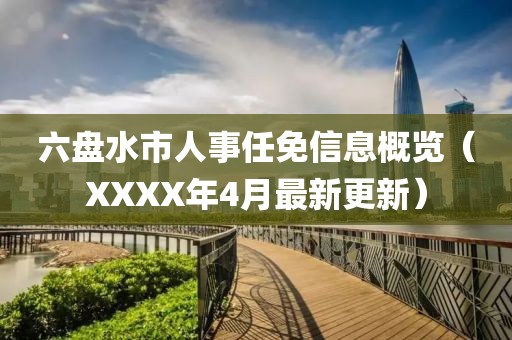六盘水市人事任免信息概览（XXXX年4月最新更新）